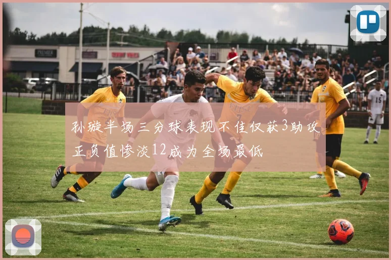 孙璇半场三分球表现不佳仅获3助攻正负值惨淡12成为全场最低