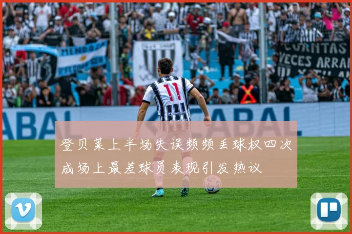 登贝莱上半场失误频频丢球权四次成场上最差球员表现引发热议