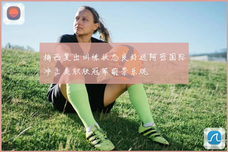 梅西复出训练状态良好迈阿密国际冲击美职联冠军前景乐观