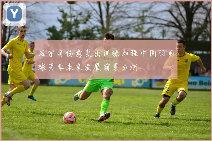石宇奇伤愈复出训练加强中国羽毛球男单未来发展前景分析