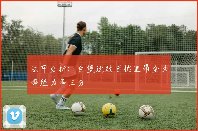 法甲分析：白堡连败困扰里昂全力争胜力争三分