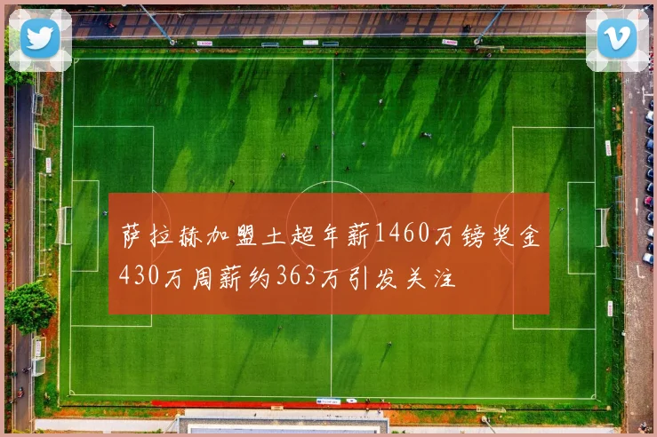 萨拉赫加盟土超年薪1460万镑奖金430万周薪约363万引发关注