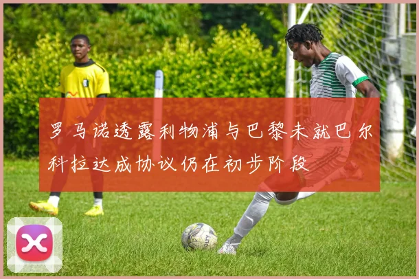 罗马诺透露利物浦与巴黎未就巴尔科拉达成协议仍在初步阶段