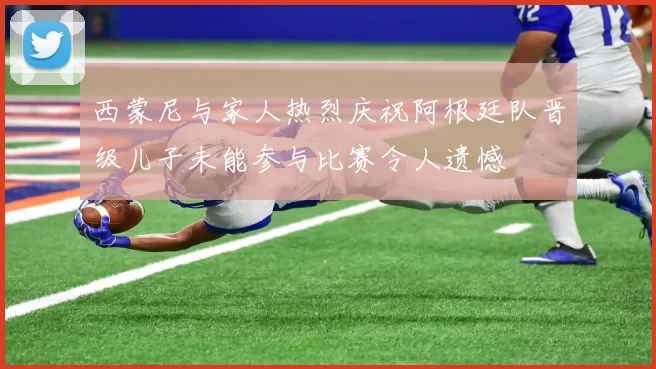西蒙尼与家人热烈庆祝阿根廷队晋级儿子未能参与比赛令人遗憾