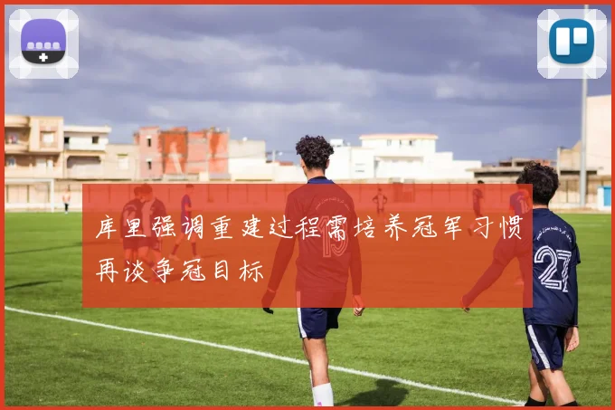 库里强调重建过程需培养冠军习惯再谈争冠目标