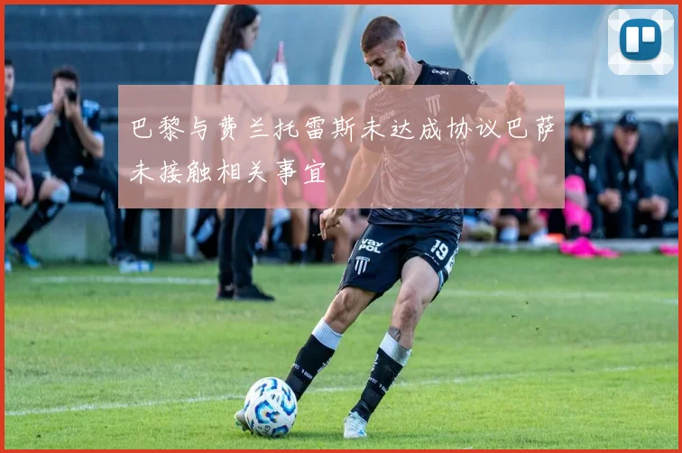 巴黎与费兰托雷斯未达成协议巴萨未接触相关事宜