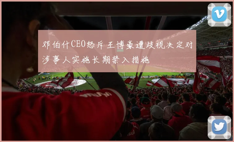邓伯什CEO怒斥王博豪遭歧视决定对涉事人实施长期禁入措施
