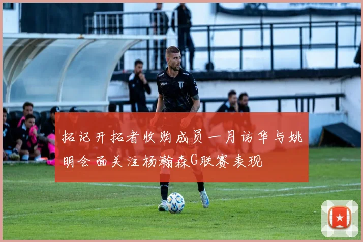 拓记开拓者收购成员一月访华与姚明会面关注杨瀚森G联赛表现