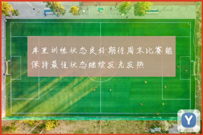 库里训练状态良好期待周末比赛能保持最佳状态继续发光发热