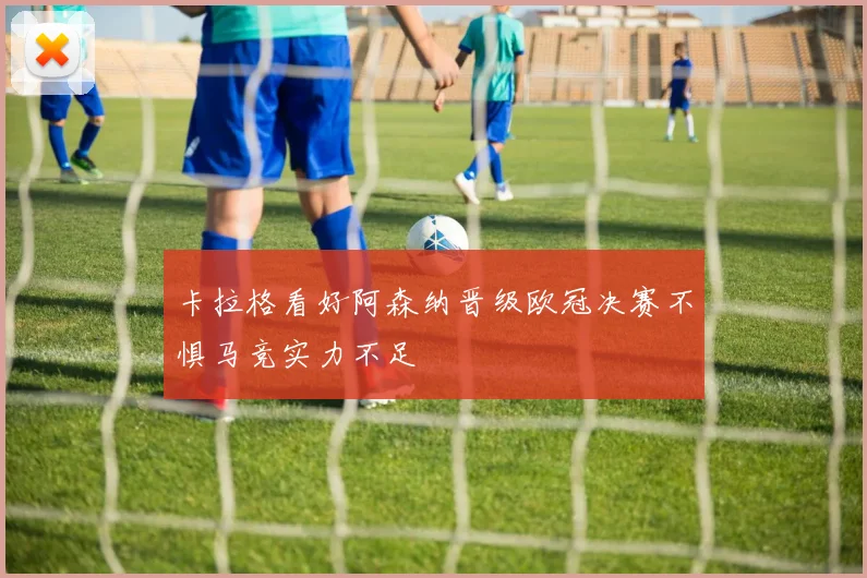 卡拉格看好阿森纳晋级欧冠决赛不惧马竞实力不足