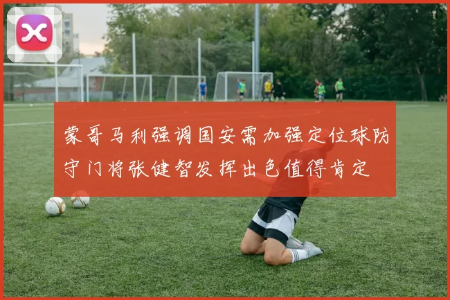 蒙哥马利强调国安需加强定位球防守门将张健智发挥出色值得肯定