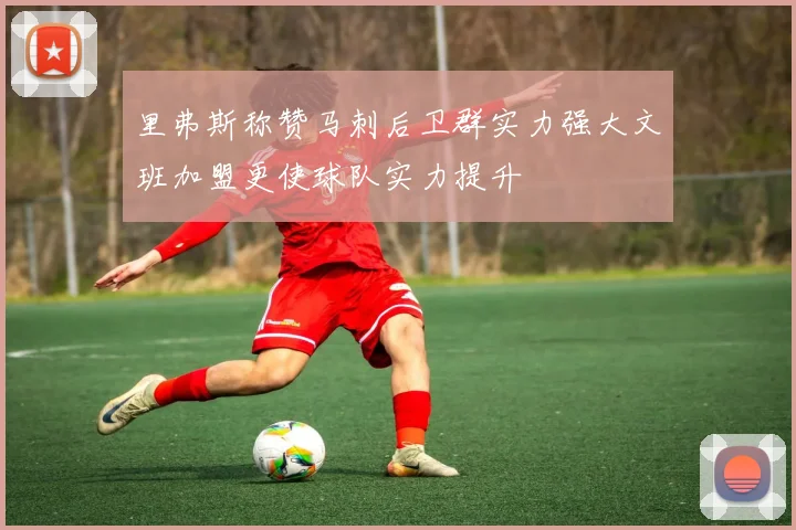 里弗斯称赞马刺后卫群实力强大文班加盟更使球队实力提升