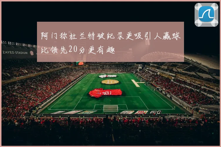 阿门称杜兰特破纪录更吸引人赢球比领先20分更有趣