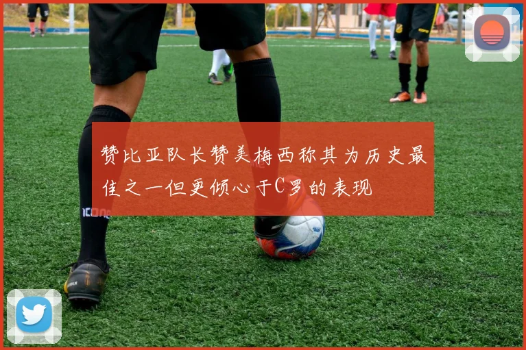 赞比亚队长赞美梅西称其为历史最佳之一但更倾心于C罗的表现